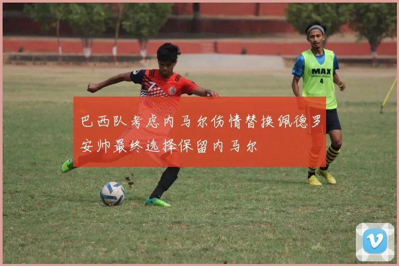 巴西队考虑内马尔伤情替换佩德罗安帅最终选择保留内马尔