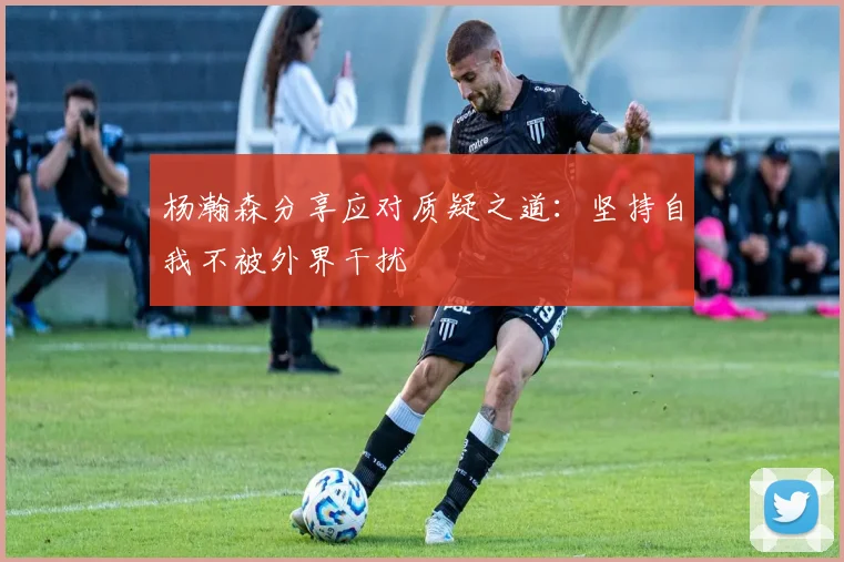 杨瀚森分享应对质疑之道：坚持自我不被外界干扰