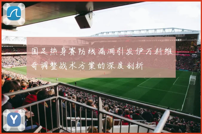 国足热身赛防线漏洞引发伊万科维奇调整战术方案的深度剖析